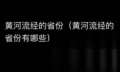 黄河流经的省份（黄河流经的省份有哪些）