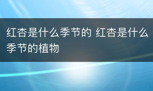 红杏是什么季节的 红杏是什么季节的植物