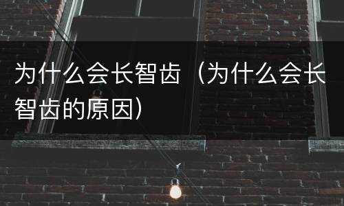 为什么会长智齿（为什么会长智齿的原因）