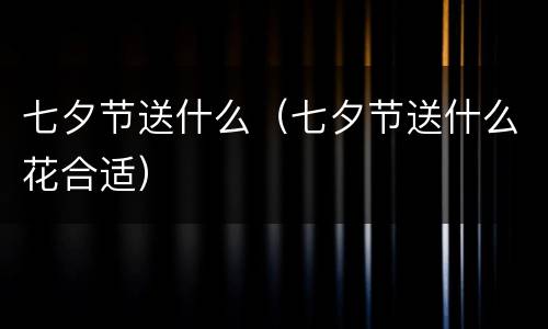 七夕节送什么（七夕节送什么花合适）