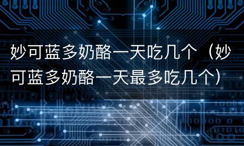 妙可蓝多奶酪一天吃几个（妙可蓝多奶酪一天最多吃几个）