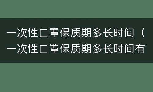 一次性口罩保质期多长时间（一次性口罩保质期多长时间有危害吗）