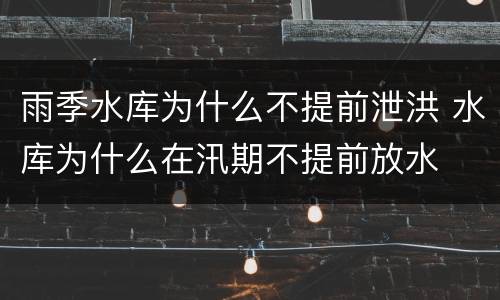 雨季水库为什么不提前泄洪 水库为什么在汛期不提前放水