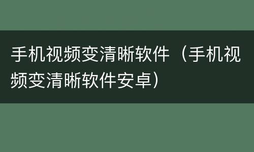 手机视频变清晰软件（手机视频变清晰软件安卓）