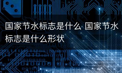 国家节水标志是什么 国家节水标志是什么形状