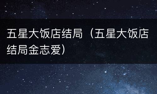 五星大饭店结局（五星大饭店结局金志爱）