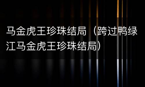 马金虎王珍珠结局（跨过鸭绿江马金虎王珍珠结局）