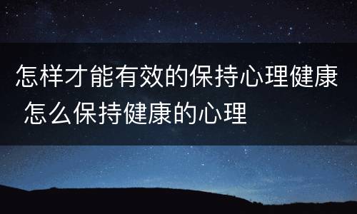 怎样才能有效的保持心理健康 怎么保持健康的心理