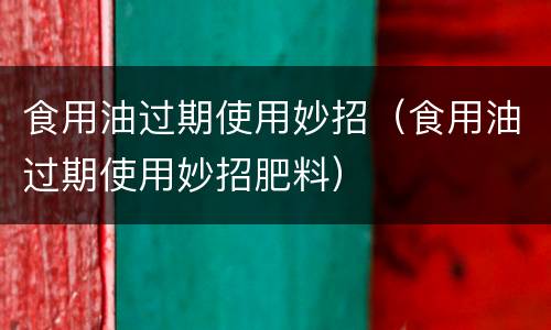 食用油过期使用妙招（食用油过期使用妙招肥料）