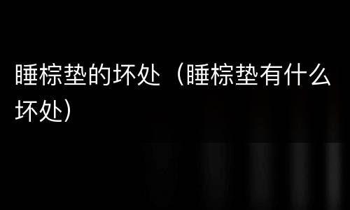 睡棕垫的坏处（睡棕垫有什么坏处）