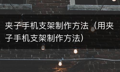 夹子手机支架制作方法（用夹子手机支架制作方法）