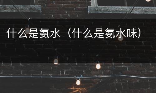 什么是氨水（什么是氨水味）