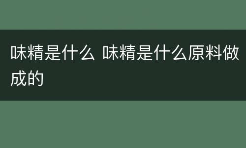 味精是什么 味精是什么原料做成的
