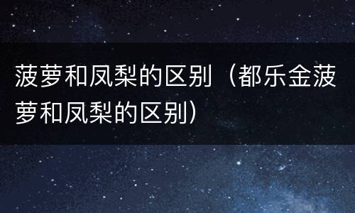 菠萝和凤梨的区别（都乐金菠萝和凤梨的区别）