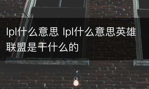 lpl什么意思 lpl什么意思英雄联盟是干什么的