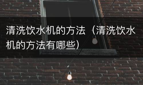 清洗饮水机的方法（清洗饮水机的方法有哪些）