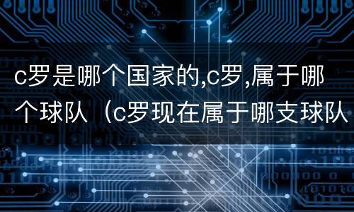 c罗是哪个国家的,c罗,属于哪个球队（c罗现在属于哪支球队是哪个国家的）