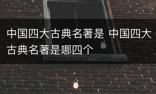 中国四大古典名著是 中国四大古典名著是哪四个