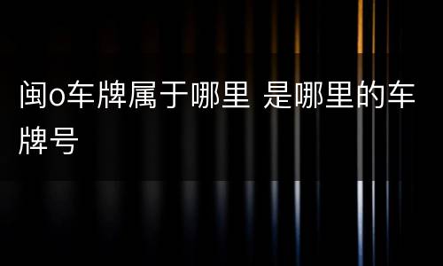 闽o车牌属于哪里 是哪里的车牌号