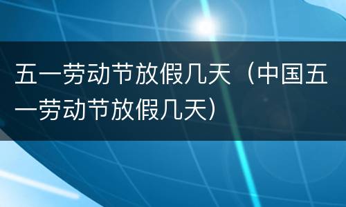 五一劳动节放假几天（中国五一劳动节放假几天）