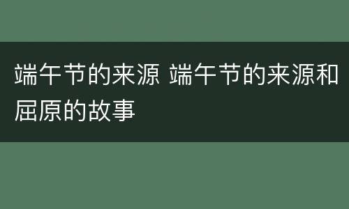 端午节的来源 端午节的来源和屈原的故事