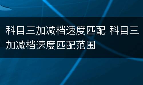 科目三加减档速度匹配 科目三加减档速度匹配范围