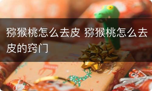 猕猴桃怎么去皮 猕猴桃怎么去皮的窍门