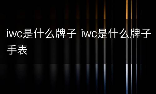iwc是什么牌子 iwc是什么牌子手表