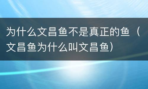 为什么文昌鱼不是真正的鱼（文昌鱼为什么叫文昌鱼）