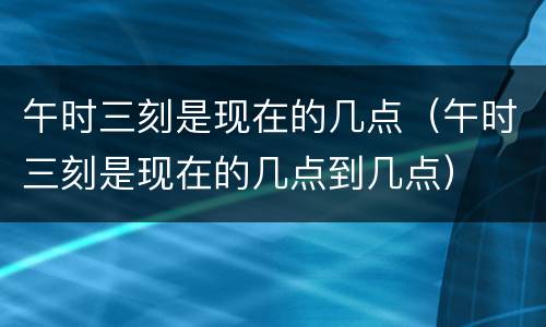 午时三刻是现在的几点（午时三刻是现在的几点到几点）