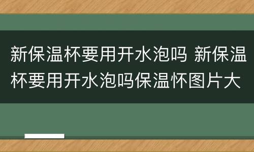 新保温杯要用开水泡吗 新保温杯要用开水泡吗保温怀图片大全