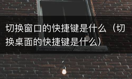 切换窗口的快捷键是什么（切换桌面的快捷键是什么）