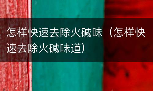 怎样快速去除火碱味（怎样快速去除火碱味道）