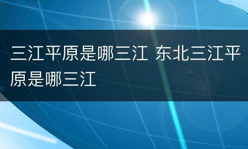 三江平原是哪三江 东北三江平原是哪三江