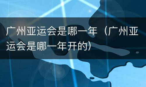 广州亚运会是哪一年（广州亚运会是哪一年开的）