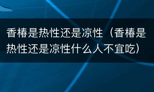 香椿是热性还是凉性（香椿是热性还是凉性什么人不宜吃）