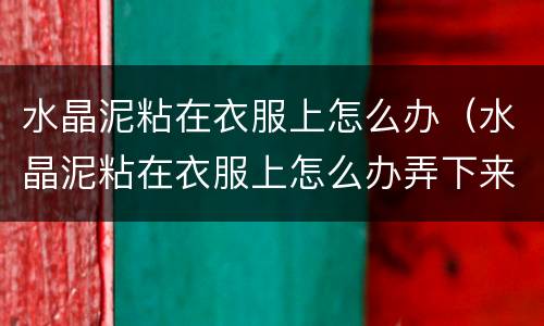 水晶泥粘在衣服上怎么办（水晶泥粘在衣服上怎么办弄下来）