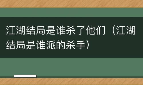 江湖结局是谁杀了他们（江湖结局是谁派的杀手）
