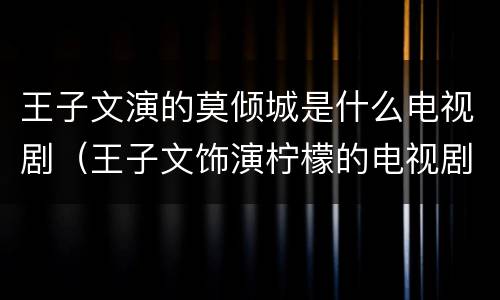 王子文演的莫倾城是什么电视剧（王子文饰演柠檬的电视剧）