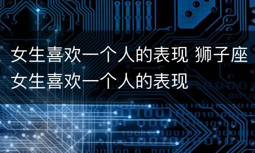 女生喜欢一个人的表现 狮子座女生喜欢一个人的表现