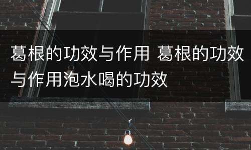 葛根的功效与作用 葛根的功效与作用泡水喝的功效