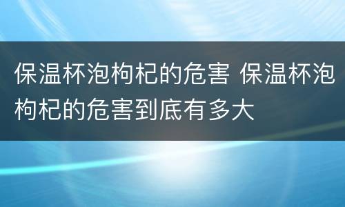 保温杯泡枸杞的危害 保温杯泡枸杞的危害到底有多大