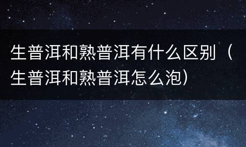 生普洱和熟普洱有什么区别（生普洱和熟普洱怎么泡）