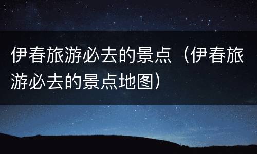 伊春旅游必去的景点（伊春旅游必去的景点地图）