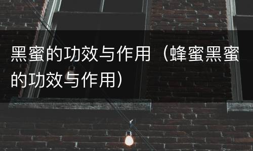 黑蜜的功效与作用（蜂蜜黑蜜的功效与作用）