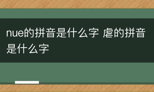 nue的拼音是什么字 虐的拼音是什么字