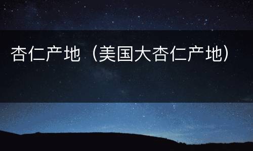 杏仁产地（美国大杏仁产地）