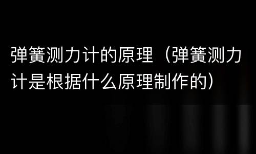 弹簧测力计的原理（弹簧测力计是根据什么原理制作的）