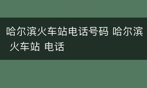 哈尔滨火车站电话号码 哈尔滨 火车站 电话