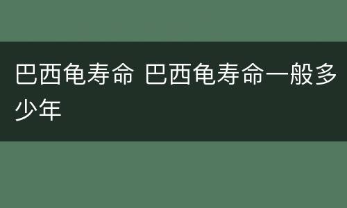 巴西龟寿命 巴西龟寿命一般多少年